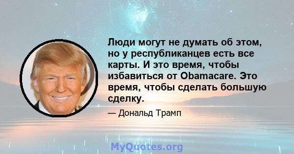 Люди могут не думать об этом, но у республиканцев есть все карты. И это время, чтобы избавиться от Obamacare. Это время, чтобы сделать большую сделку.