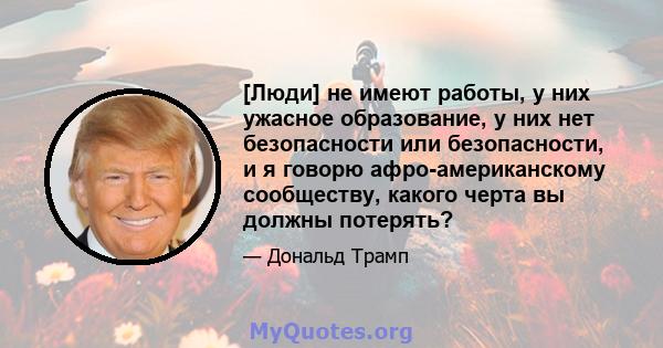 [Люди] не имеют работы, у них ужасное образование, у них нет безопасности или безопасности, и я говорю афро-американскому сообществу, какого черта вы должны потерять?