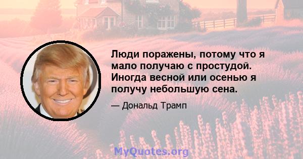 Люди поражены, потому что я мало получаю с простудой. Иногда весной или осенью я получу небольшую сена.