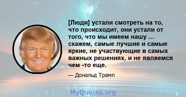 [Люди] устали смотреть на то, что происходит, они устали от того, что мы имеем нашу ... скажем, самые лучшие и самые яркие, не участвующие в самых важных решениях, и не являемся чем -то еще.