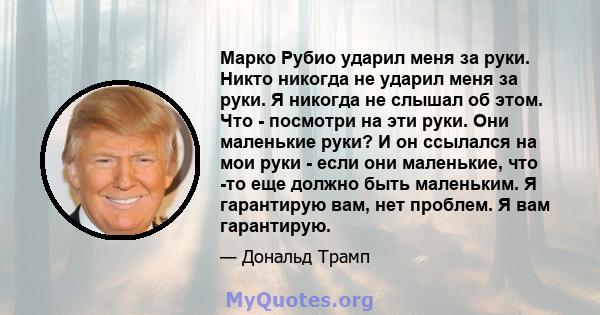 Марко Рубио ударил меня за руки. Никто никогда не ударил меня за руки. Я никогда не слышал об этом. Что - посмотри на эти руки. Они маленькие руки? И он ссылался на мои руки - если они маленькие, что -то еще должно быть 