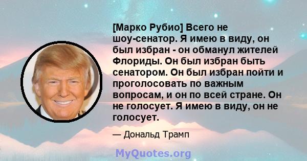 [Марко Рубио] Всего не шоу-сенатор. Я имею в виду, он был избран - он обманул жителей Флориды. Он был избран быть сенатором. Он был избран пойти и проголосовать по важным вопросам, и он по всей стране. Он не голосует. Я 