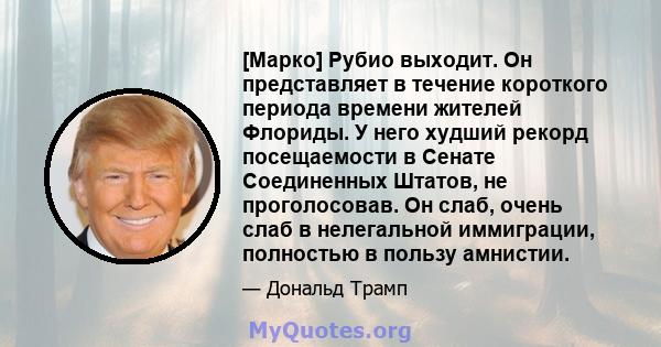 [Марко] Рубио выходит. Он представляет в течение короткого периода времени жителей Флориды. У него худший рекорд посещаемости в Сенате Соединенных Штатов, не проголосовав. Он слаб, очень слаб в нелегальной иммиграции,