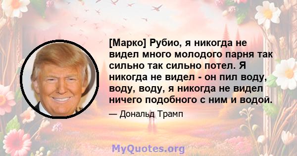 [Марко] Рубио, я никогда не видел много молодого парня так сильно так сильно потел. Я никогда не видел - он пил воду, воду, воду, я никогда не видел ничего подобного с ним и водой.