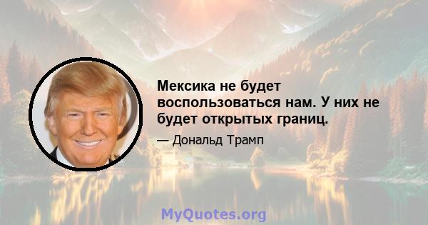 Мексика не будет воспользоваться нам. У них не будет открытых границ.