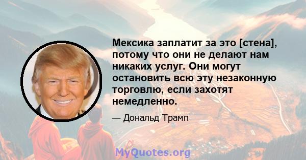 Мексика заплатит за это [стена], потому что они не делают нам никаких услуг. Они могут остановить всю эту незаконную торговлю, если захотят немедленно.