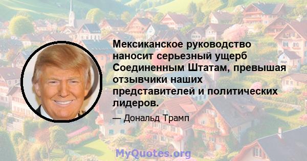 Мексиканское руководство наносит серьезный ущерб Соединенным Штатам, превышая отзывчики наших представителей и политических лидеров.