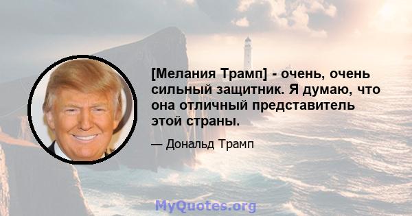 [Мелания Трамп] - очень, очень сильный защитник. Я думаю, что она отличный представитель этой страны.