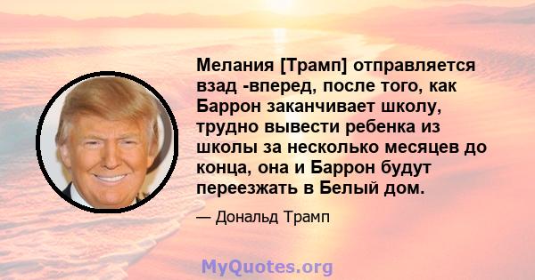 Мелания [Трамп] отправляется взад -вперед, после того, как Баррон заканчивает школу, трудно вывести ребенка из школы за несколько месяцев до конца, она и Баррон будут переезжать в Белый дом.