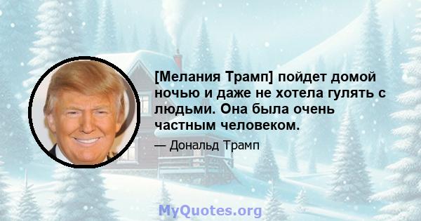 [Мелания Трамп] пойдет домой ночью и даже не хотела гулять с людьми. Она была очень частным человеком.