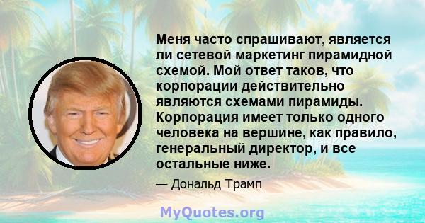 Меня часто спрашивают, является ли сетевой маркетинг пирамидной схемой. Мой ответ таков, что корпорации действительно являются схемами пирамиды. Корпорация имеет только одного человека на вершине, как правило,