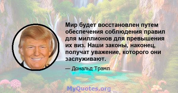 Мир будет восстановлен путем обеспечения соблюдения правил для миллионов для превышения их виз. Наши законы, наконец, получат уважение, которого они заслуживают.