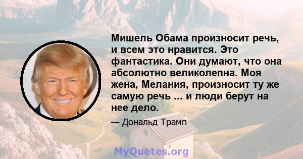 Мишель Обама произносит речь, и всем это нравится. Это фантастика. Они думают, что она абсолютно великолепна. Моя жена, Мелания, произносит ту же самую речь ... и люди берут на нее дело.