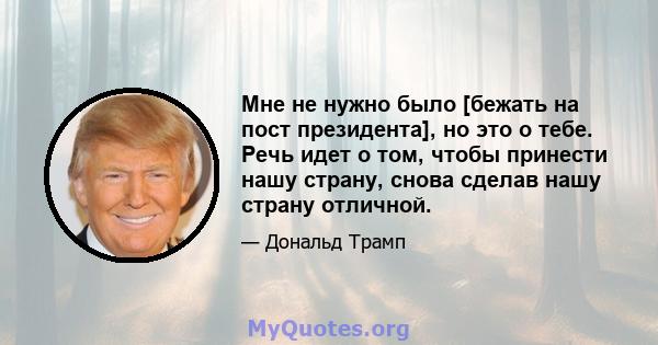 Мне не нужно было [бежать на пост президента], но это о тебе. Речь идет о том, чтобы принести нашу страну, снова сделав нашу страну отличной.