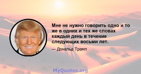 Мне не нужно говорить одно и то же в одних и тех же словах каждый день в течение следующих восьми лет.