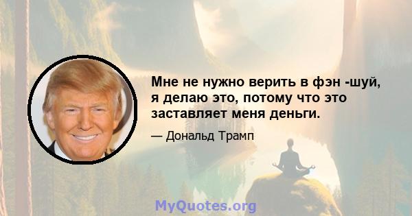 Мне не нужно верить в фэн -шуй, я делаю это, потому что это заставляет меня деньги.