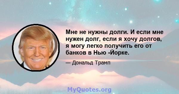 Мне не нужны долги. И если мне нужен долг, если я хочу долгов, я могу легко получить его от банков в Нью -Йорке.