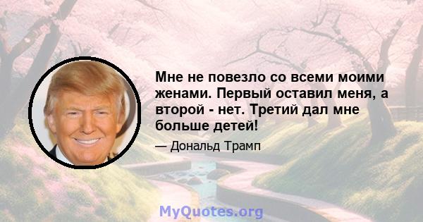 Мне не повезло со всеми моими женами. Первый оставил меня, а второй - нет. Третий дал мне больше детей!