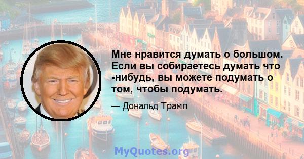 Мне нравится думать о большом. Если вы собираетесь думать что -нибудь, вы можете подумать о том, чтобы подумать.