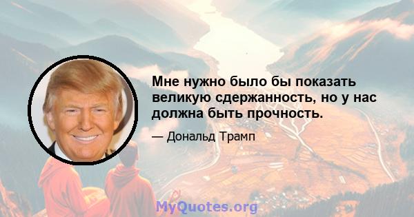 Мне нужно было бы показать великую сдержанность, но у нас должна быть прочность.