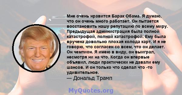 Мне очень нравится Барак Обама. Я думаю, что он очень много работает. Он пытается восстановить нашу репутацию по всему миру. Предыдущая администрация была полной катастрофой, полной катастрофой. Ему была вручена