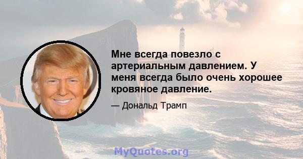 Мне всегда повезло с артериальным давлением. У меня всегда было очень хорошее кровяное давление.