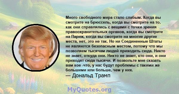 Много свободного мира стало слабым. Когда вы смотрите на Брюссель, когда вы смотрите на то, как они справлялись с вещами с точки зрения правоохранительных органов, когда вы смотрите на Париж, когда вы смотрите на многие 