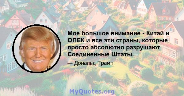 Мое большое внимание - Китай и ОПЕК и все эти страны, которые просто абсолютно разрушают Соединенные Штаты.