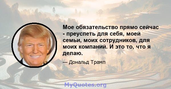 Мое обязательство прямо сейчас - преуспеть для себя, моей семьи, моих сотрудников, для моих компаний. И это то, что я делаю.