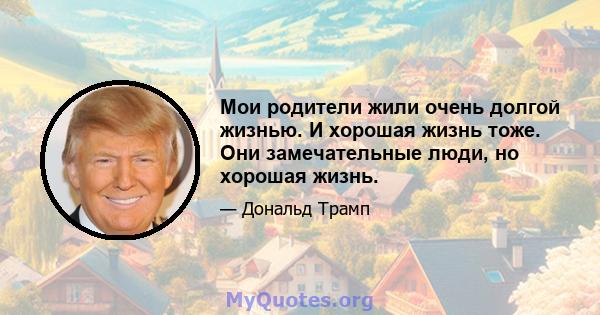 Мои родители жили очень долгой жизнью. И хорошая жизнь тоже. Они замечательные люди, но хорошая жизнь.