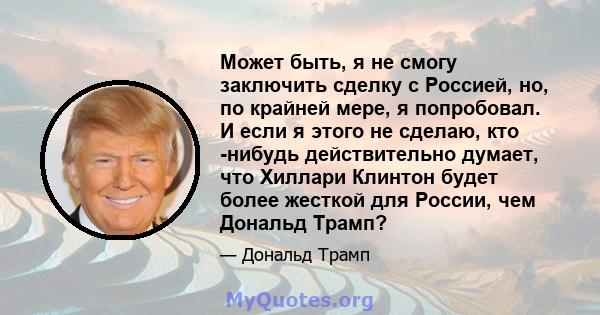 Может быть, я не смогу заключить сделку с Россией, но, по крайней мере, я попробовал. И если я этого не сделаю, кто -нибудь действительно думает, что Хиллари Клинтон будет более жесткой для России, чем Дональд Трамп?