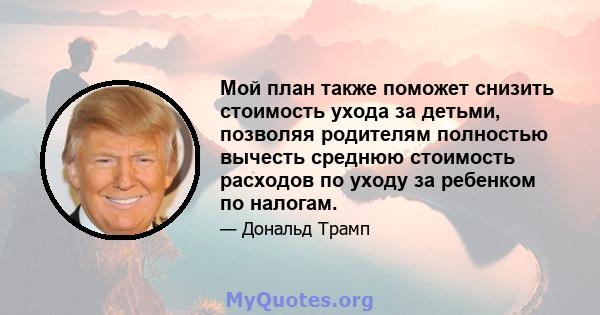 Мой план также поможет снизить стоимость ухода за детьми, позволяя родителям полностью вычесть среднюю стоимость расходов по уходу за ребенком по налогам.