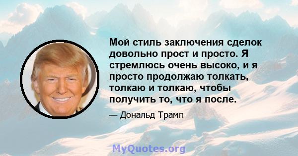 Мой стиль заключения сделок довольно прост и просто. Я стремлюсь очень высоко, и я просто продолжаю толкать, толкаю и толкаю, чтобы получить то, что я после.