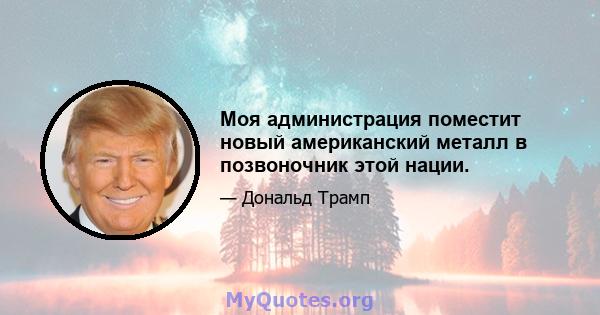 Моя администрация поместит новый американский металл в позвоночник этой нации.