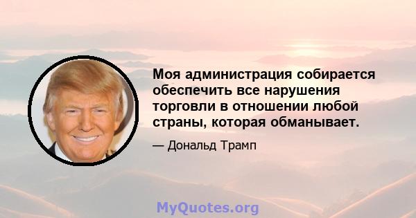 Моя администрация собирается обеспечить все нарушения торговли в отношении любой страны, которая обманывает.