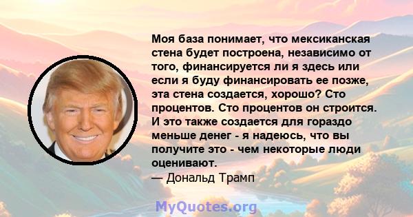 Моя база понимает, что мексиканская стена будет построена, независимо от того, финансируется ли я здесь или если я буду финансировать ее позже, эта стена создается, хорошо? Сто процентов. Сто процентов он строится. И