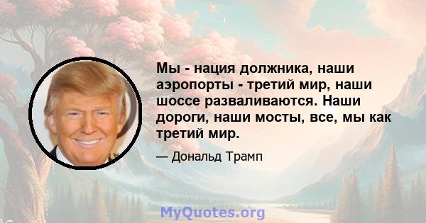 Мы - нация должника, наши аэропорты - третий мир, наши шоссе разваливаются. Наши дороги, наши мосты, все, мы как третий мир.