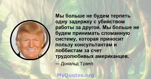 Мы больше не будем терпеть одну задержку с убийством работы за другой. Мы больше не будем принимать сломанную систему, которая приносит пользу консультантам и лоббистам за счет трудолюбивых американцев.