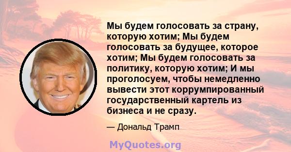 Мы будем голосовать за страну, которую хотим; Мы будем голосовать за будущее, которое хотим; Мы будем голосовать за политику, которую хотим; И мы проголосуем, чтобы немедленно вывести этот коррумпированный