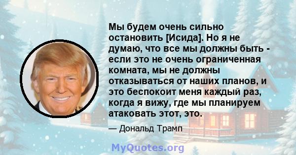 Мы будем очень сильно остановить [Исида]. Но я не думаю, что все мы должны быть - если это не очень ограниченная комната, мы не должны отказываться от наших планов, и это беспокоит меня каждый раз, когда я вижу, где мы