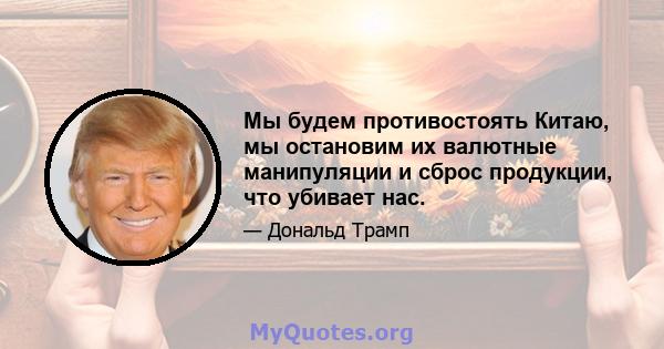 Мы будем противостоять Китаю, мы остановим их валютные манипуляции и сброс продукции, что убивает нас.