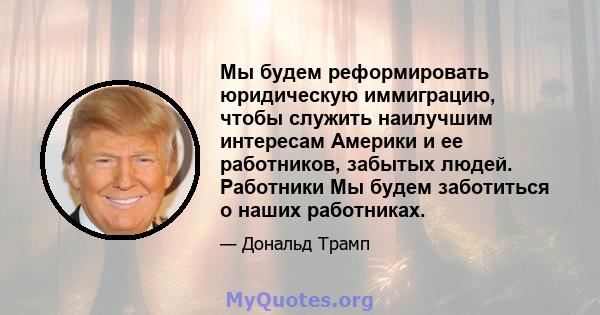 Мы будем реформировать юридическую иммиграцию, чтобы служить наилучшим интересам Америки и ее работников, забытых людей. Работники Мы будем заботиться о наших работниках.