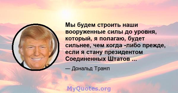 Мы будем строить наши вооруженные силы до уровня, который, я полагаю, будет сильнее, чем когда -либо прежде, если я стану президентом Соединенных Штатов ...