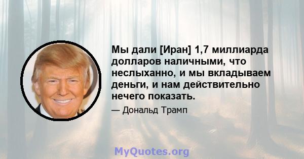 Мы дали [Иран] 1,7 миллиарда долларов наличными, что неслыханно, и мы вкладываем деньги, и нам действительно нечего показать.