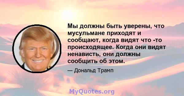 Мы должны быть уверены, что мусульмане приходят и сообщают, когда видят что -то происходящее. Когда они видят ненависть, они должны сообщить об этом.