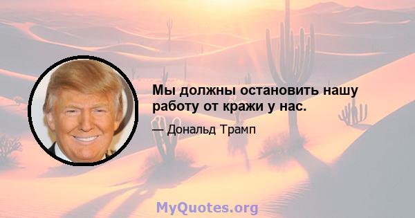 Мы должны остановить нашу работу от кражи у нас.