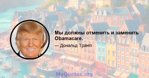 Мы должны отменить и заменить Obamacare.