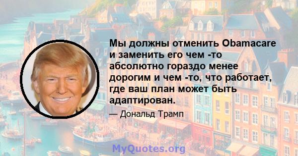 Мы должны отменить Obamacare и заменить его чем -то абсолютно гораздо менее дорогим и чем -то, что работает, где ваш план может быть адаптирован.