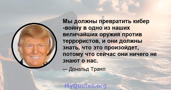 Мы должны превратить кибер -войну в одно из наших величайших оружия против террористов, и они должны знать, что это произойдет, потому что сейчас они ничего не знают о нас.