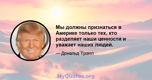 Мы должны признаться в Америке только тех, кто разделяет наши ценности и уважает наших людей.